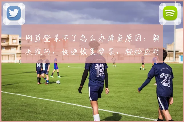 网页登录不了怎么办排查原因，解决技巧，快速恢复登录，轻松应对