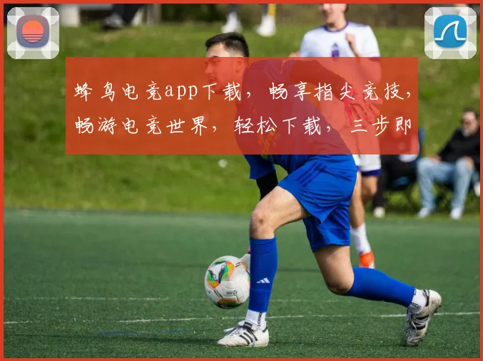 蜂鸟电竞app下载，畅享指尖竞技，畅游电竞世界，轻松下载，三步即可，快来体验