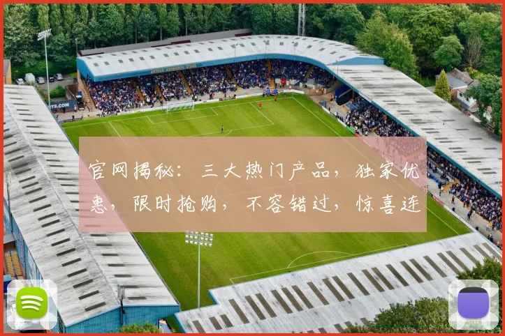 官网揭秘：三大热门产品，独家优惠，限时抢购，不容错过，惊喜连连