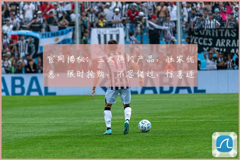官网揭秘：三大热门产品，独家优惠，限时抢购，不容错过，惊喜连连