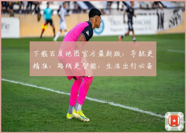 下载百度地图官方最新版，导航更精准，路线更智能，生活出行必备工具，一触即达